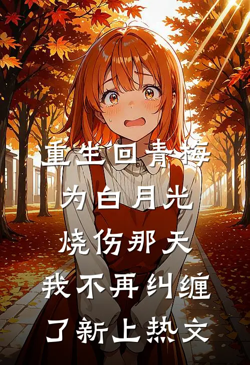 重生回青梅为白月光烧伤那天，我不再纠缠了新上热文