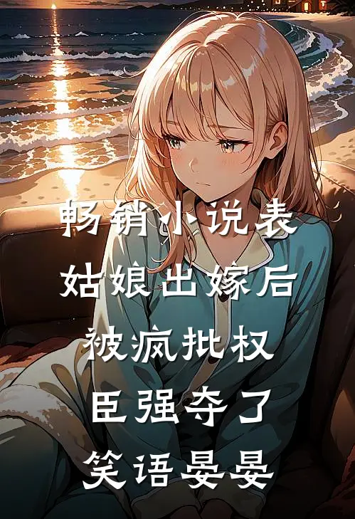 畅销小说表姑娘出嫁后,被疯批权臣强夺了 笑语晏晏
