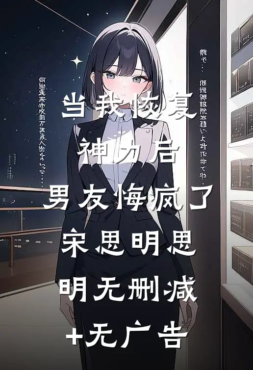 当我恢复神力后，男友悔疯了宋思明思明无删减+无广告