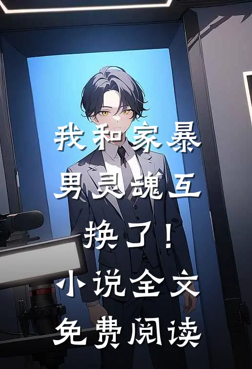我和家暴男灵魂互换了!全文免费阅读