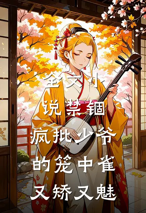 全文小说禁锢：疯批少爷的笼中雀又矫又魅