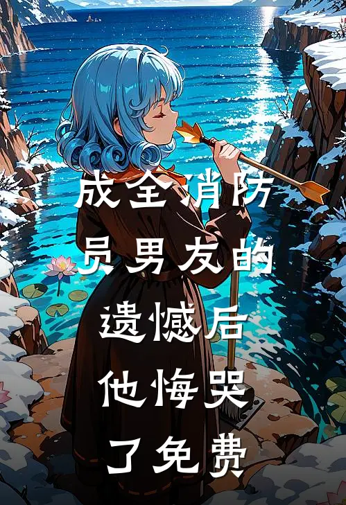 成全消防员男友的遗憾后,他悔哭了免费