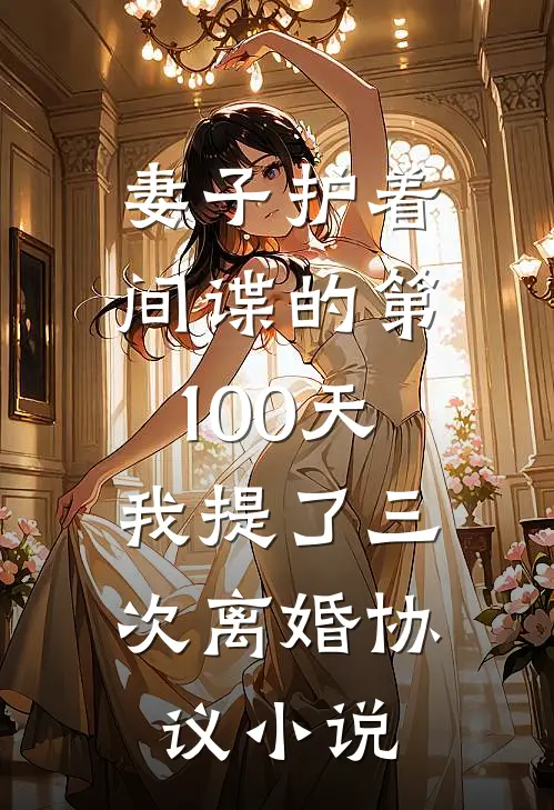 妻子护着间谍的第100天,我提了三次离婚协议
