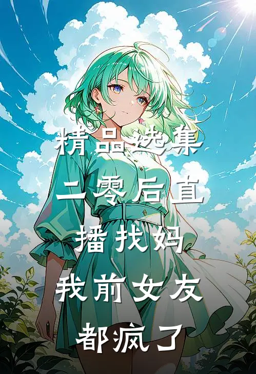 精品选集二零后直播找妈，我前女友都疯了