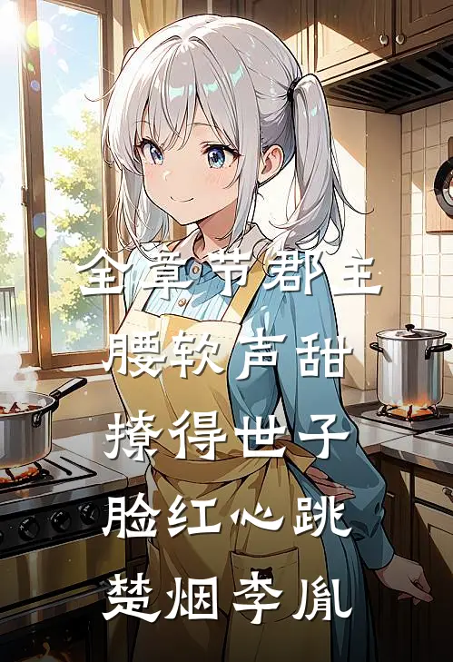 全章节郡主腰软声甜，撩得世子脸红心跳楚烟李胤