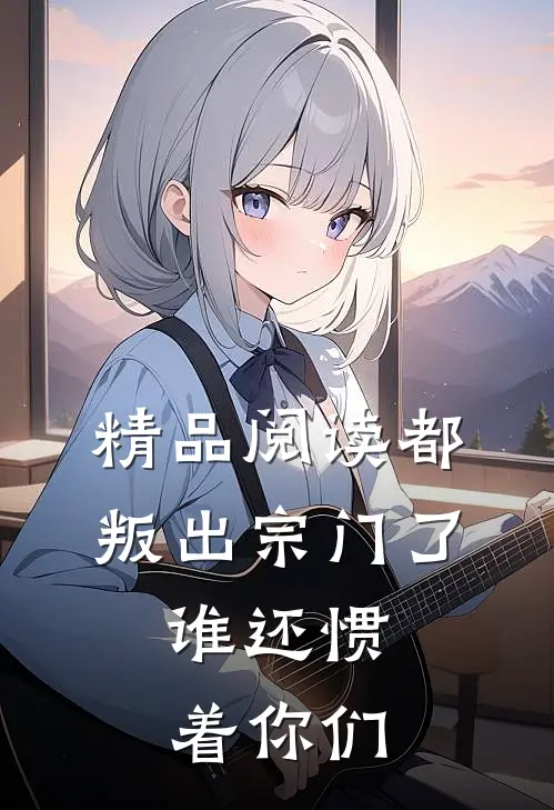 精品阅读都叛出宗门了，谁还惯着你们