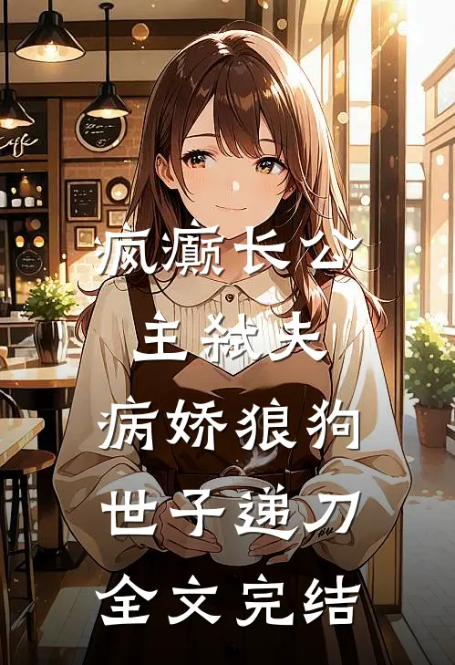 疯癫长公主弑夫，病娇狼狗世子递刀全文完结