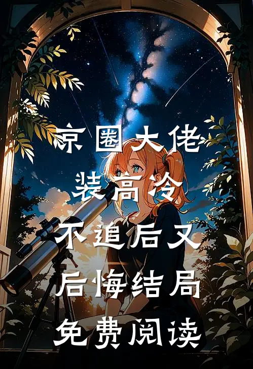 京圈大佬装高冷,不追后又后悔结局免费阅读全文