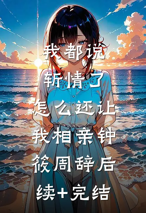 我都说斩情了，怎么还让我相亲钟筱周辞后续+完结