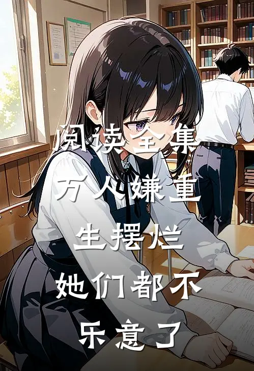阅读全集万人嫌重生摆烂，她们都不乐意了