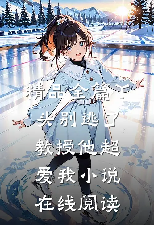精品全篇丫头别逃了教授他超爱我小说在线阅读