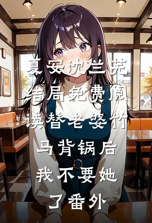 夏安沈兰芜结局免费阅读替老婆竹马背锅后，我不要她了番外