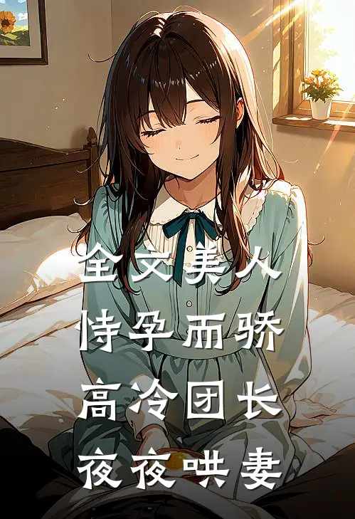 全文美人恃孕而骄,高冷团长夜夜哄妻