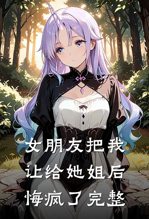 女朋友把我让给她姐后,悔疯了完整