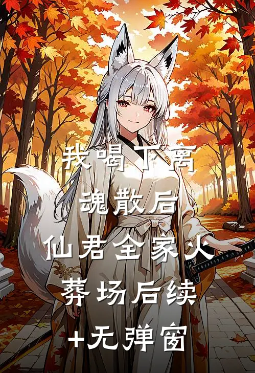 我喝下离魂散后，仙君全家火葬场后续+无弹窗