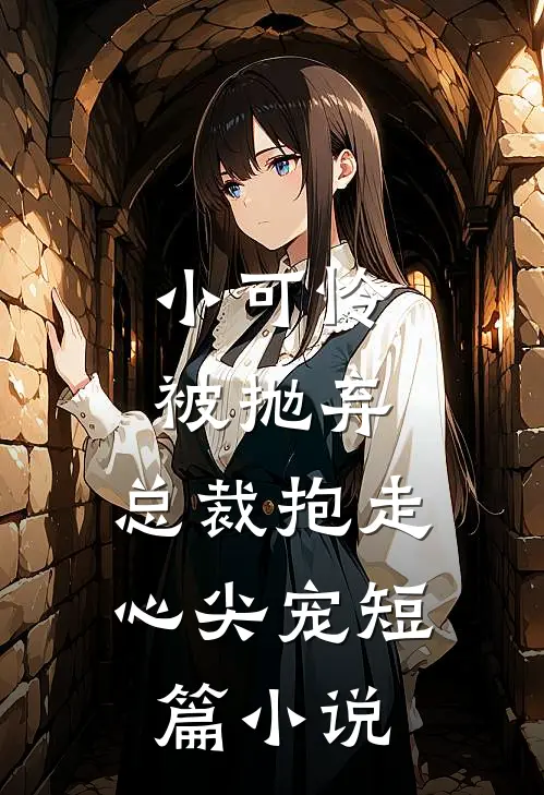 小可怜被抛弃,总裁抱走心尖宠短篇阅读