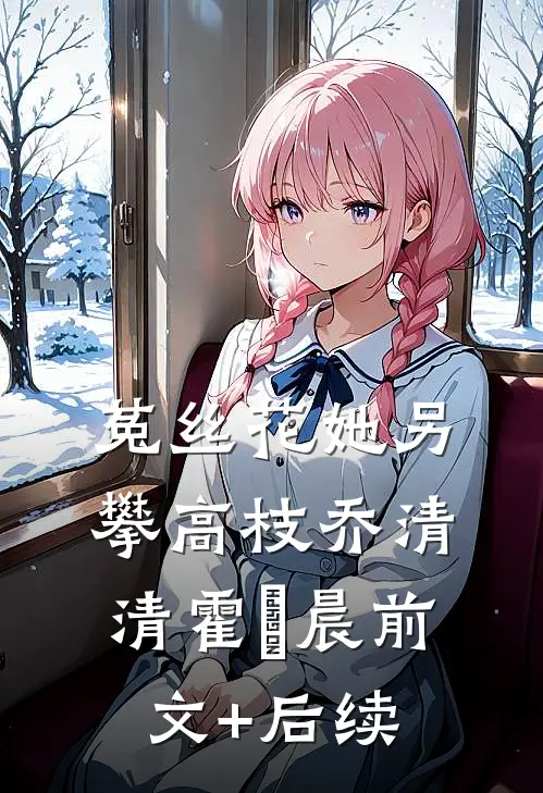 菟丝花她另攀高枝乔清清霍璟晨前文+后续