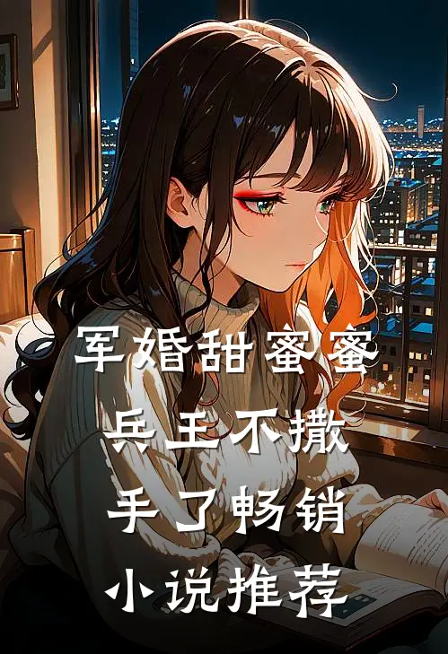 军婚甜蜜蜜,兵王不撒手了畅销推荐知乎