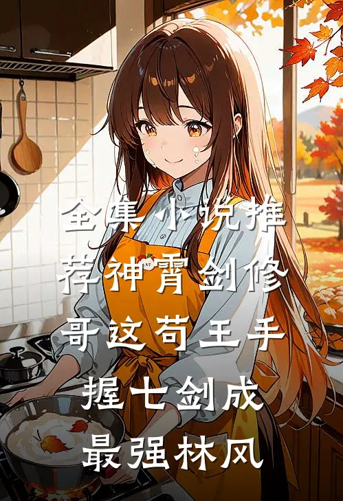 全集小说推荐神霄剑修:哥这苟王手握七剑成最强林风
