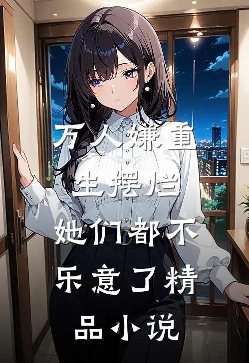 万人嫌重生摆烂，她们都不乐意了精品小说
