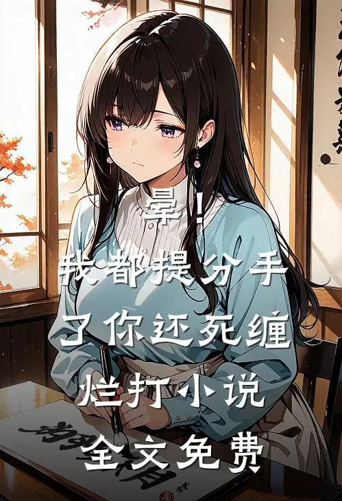 晕！我都提分手了，你还死缠烂打小说全文免费