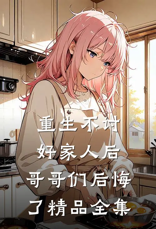 重生不讨好家人后,哥哥们后悔了精品全集阅读