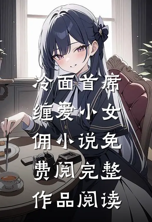 冷面首席缠爱小女佣小说免费阅完整作品阅读