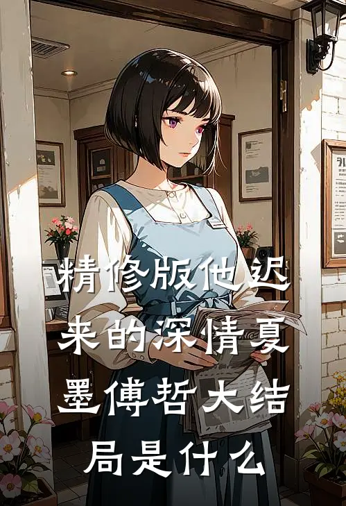 精修版他迟来的深情夏墨傅哲大结局是什么