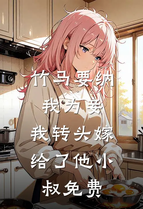 竹马要纳我为妾,我转头嫁给了他小叔免费