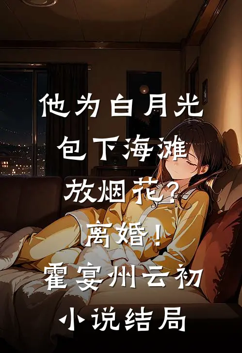 他为白月光包下海滩放烟花？离婚！霍宴州云初小说结局