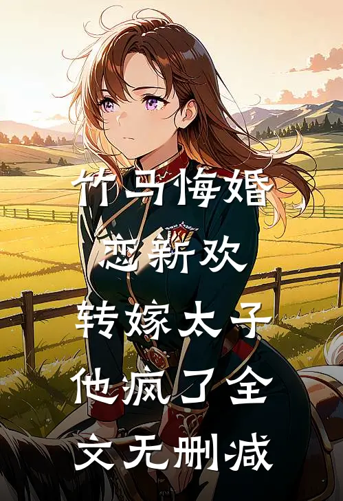 竹马悔婚恋新欢,转嫁太子他疯了全文无删减免费阅读