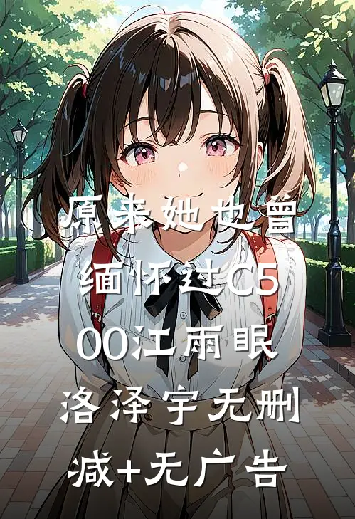 原来她也曾缅怀过C500江雨眠洛泽宇无删减+无广告