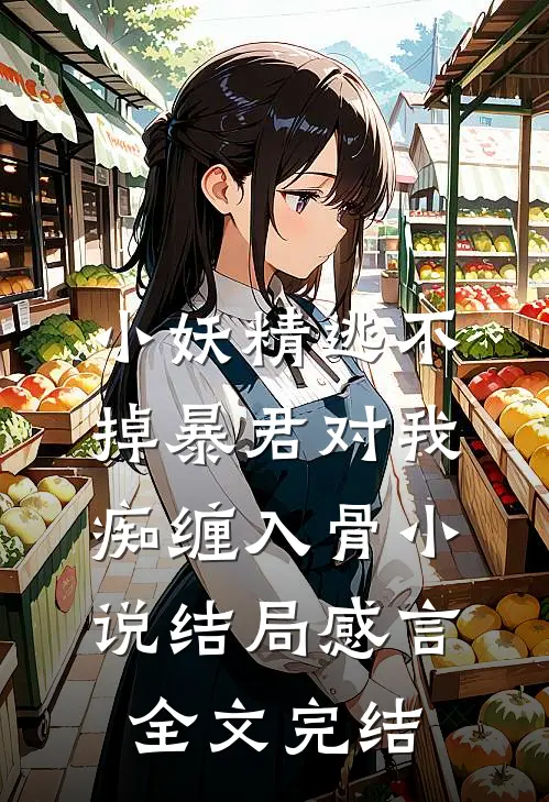 小妖精逃不掉暴君对我痴缠入骨小说结局感言全文完结
