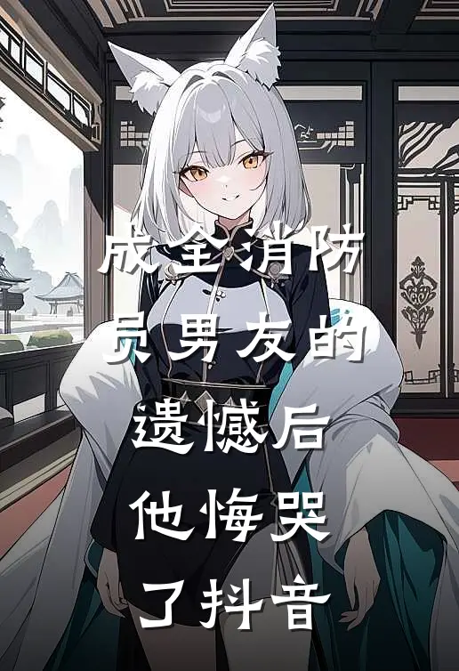 成全消防员男友的遗憾后,他悔哭了抖音