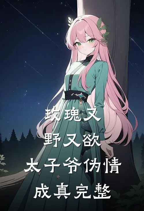 玫瑰又野又欲，太子爷伪情成真完整