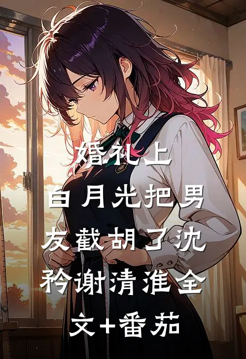 婚礼上，白月光把男友截胡了沈矜谢清淮全文+番茄
