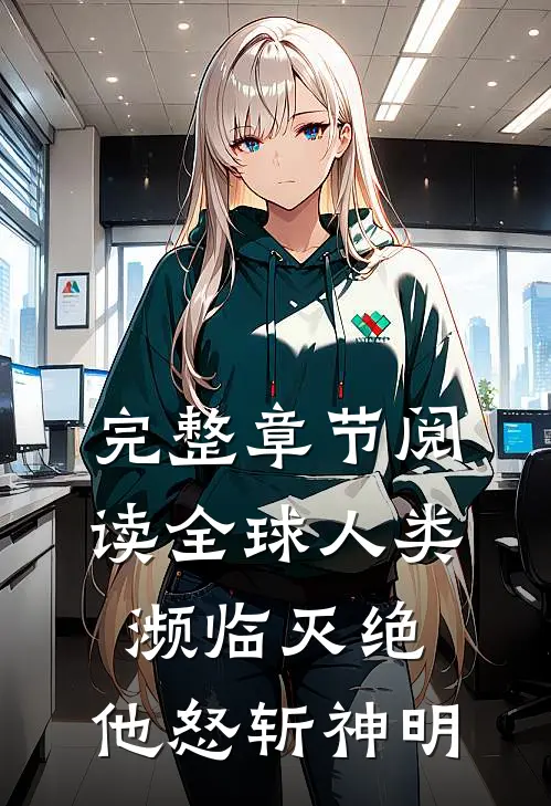 完整章节阅读全球人类濒临灭绝,他怒斩神明的
