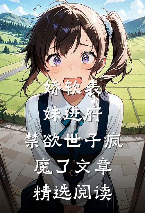 娇软表妹进府：禁欲世子疯魔了文章精选阅读