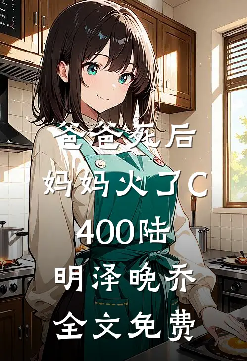 爸爸死后，妈妈火了C400陆明泽晚乔全文免费