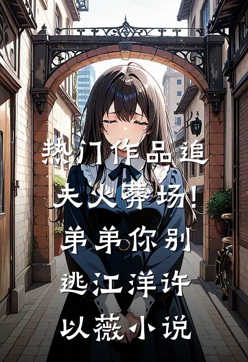 热门作品追夫火葬场!弟弟你别逃江洋许以薇小说