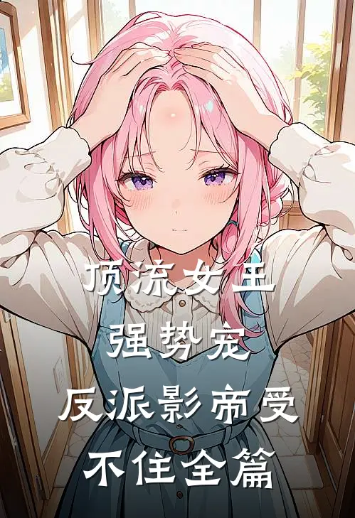 顶流女王强势宠：反派影帝受不住全篇