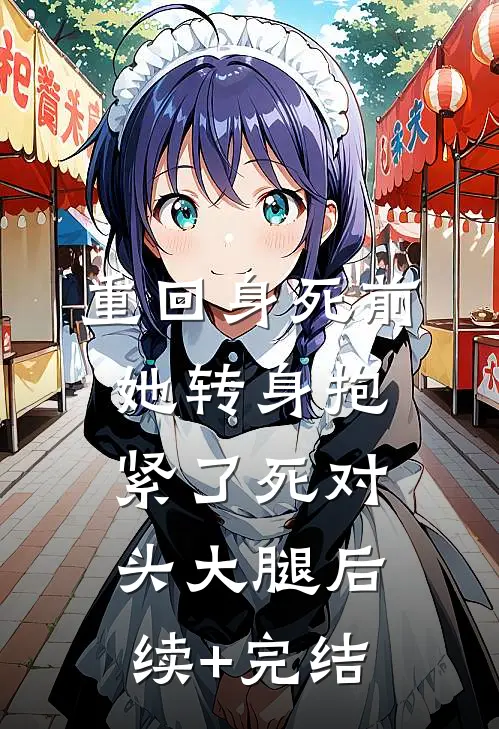重回身死前，她转身抱紧了死对头大腿后续+完结