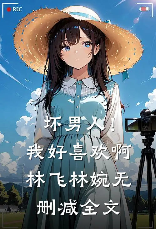 坏男人!我好喜欢啊林飞林婉无删减全文