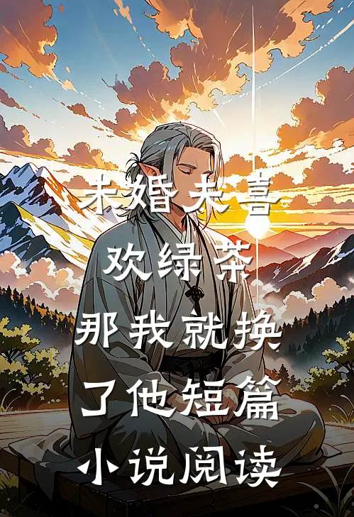 未婚夫喜欢绿茶,那我就换了他短篇阅读全文