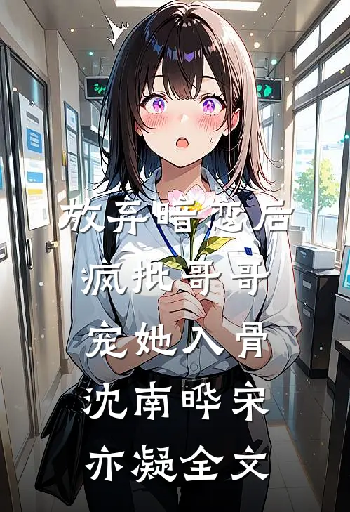 放弃暗恋后，疯批哥哥宠她入骨沈南晔宋亦凝全文