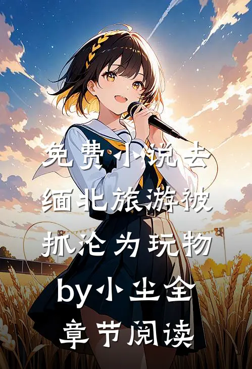 免费小说去缅北旅游被抓沦为玩物by小尘全章节阅读