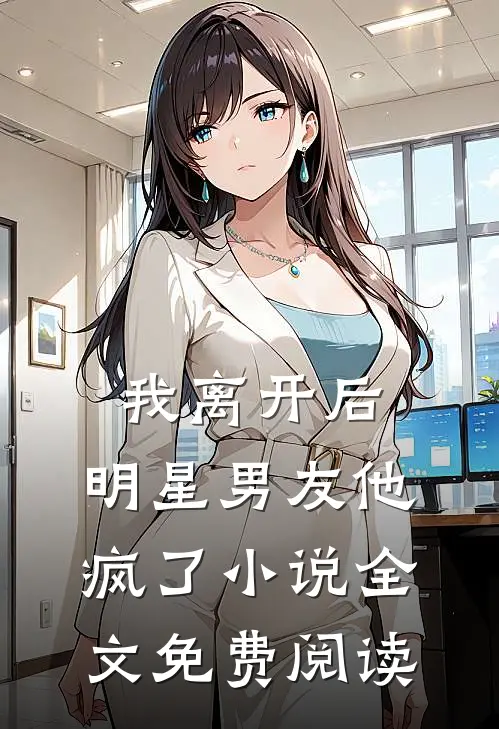 我离开后,明星男友他疯了全文免费阅读无弹窗