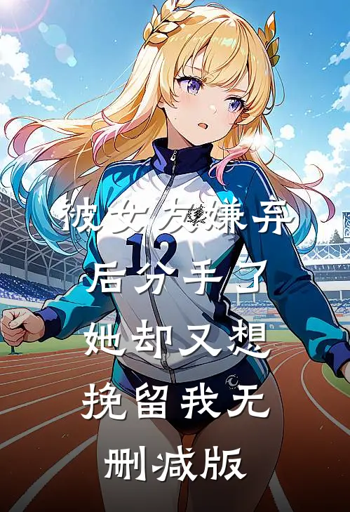 被女友嫌弃后分手了,她却又想挽留我无删减版