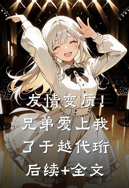 友情变质！兄弟爱上我了于越代珩后续+全文