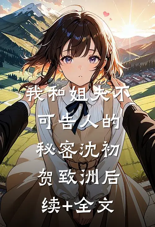 我和姐夫不可告人的秘密沈初贺致洲后续+全文